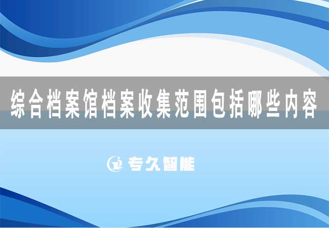 综合档案馆档案收集范围包括哪些内容-专久智能