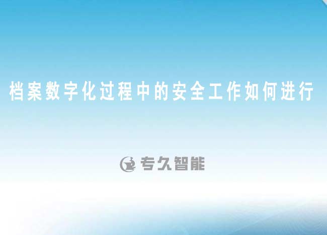 档案数字化过程中的安全工作如何进行-专久智能