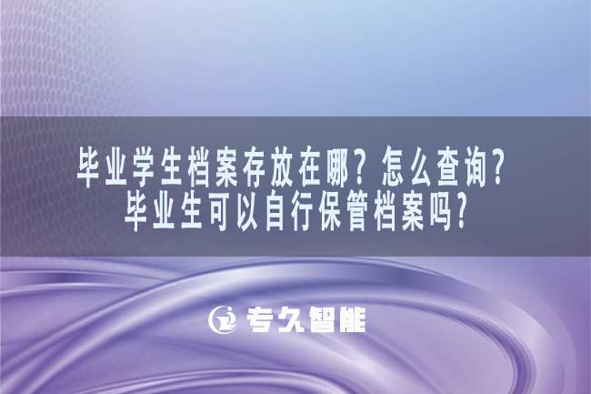 毕业学生档案存放在哪？怎么查询？毕业生可以自行保管档案吗？-专久智能