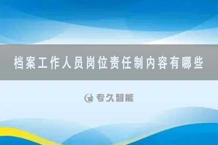 档案工作人员岗位责任制内容有哪些-专久智能