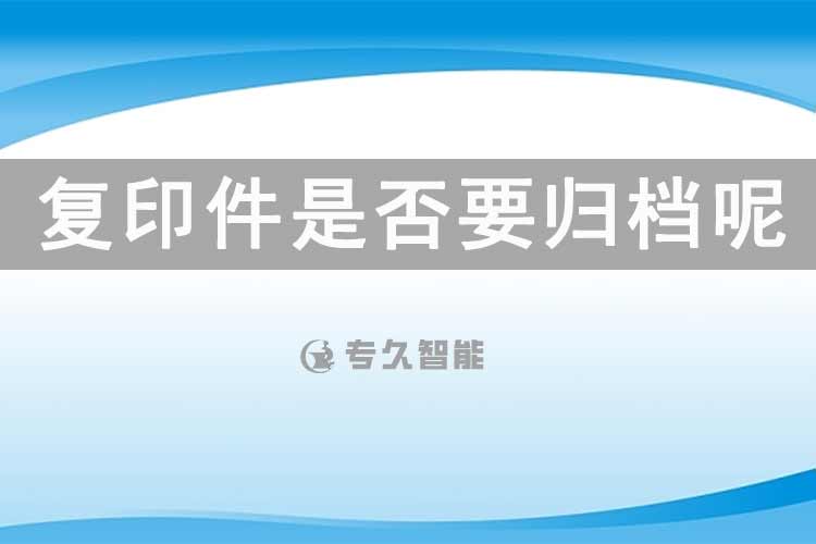复印件是否要归档呢？-专久智能