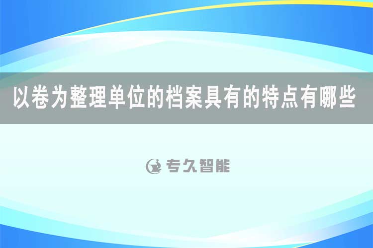 以卷为整理单位的档案具有的特点有哪些-专久智能