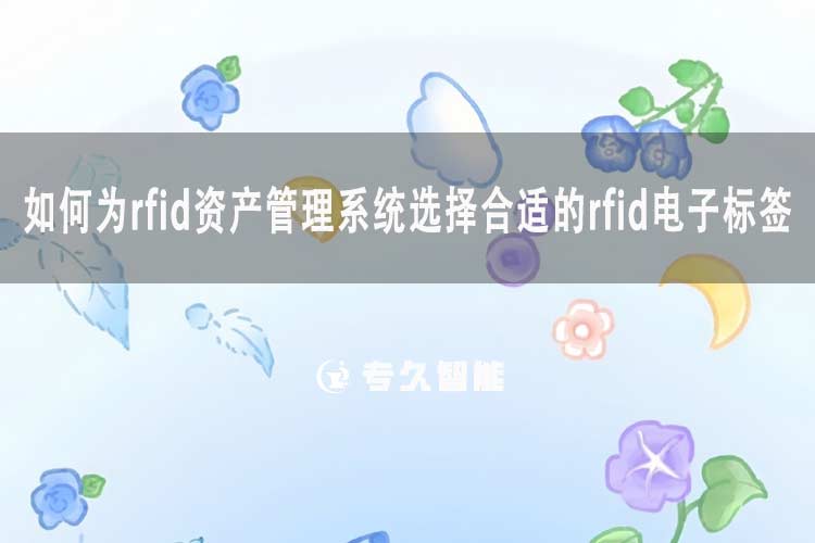 如何为rfid资产管理系统选择合适的rfid电子标签-专久智能