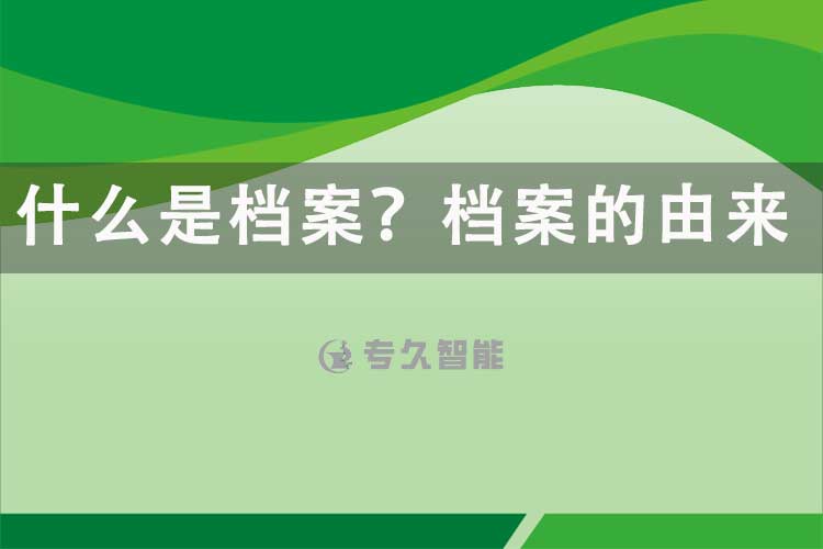 什么是档案？档案的由来-专久智能