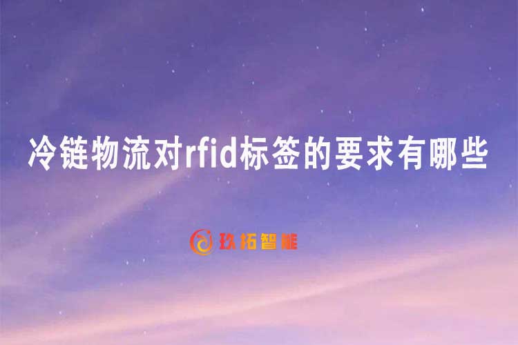 冷链物流对rfid标签的要求有哪些-专久智能