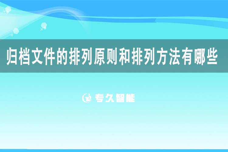 归档文件的排列原则和排列方法有哪些？-专久智能