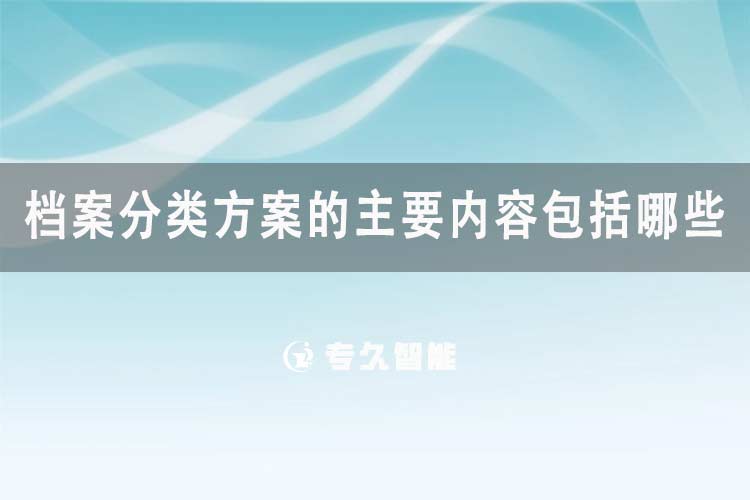 档案分类方案的主要内容包括哪些-专久智能