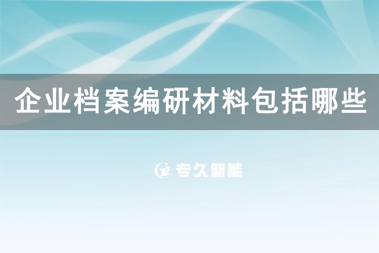 企业档案编研材料包括哪些？-专久智能