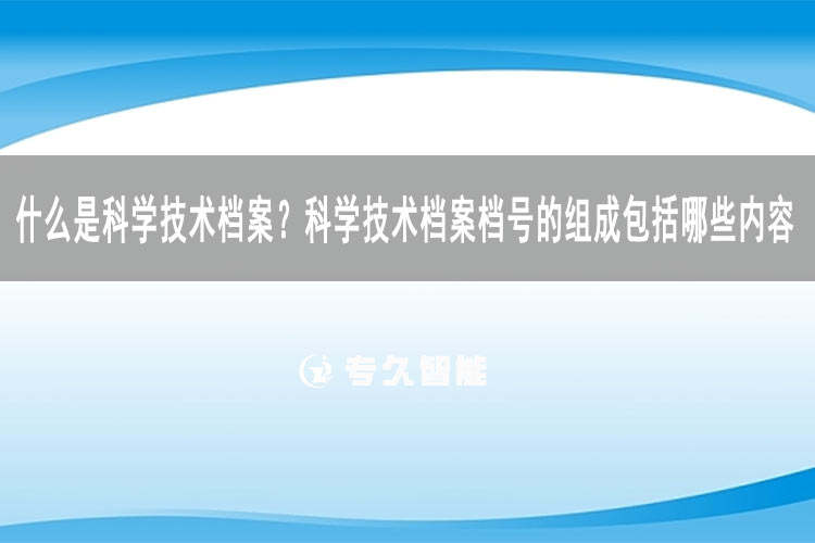 什么是科学技术档案？科学技术档案档号的组成包括哪些内容-专久智能
