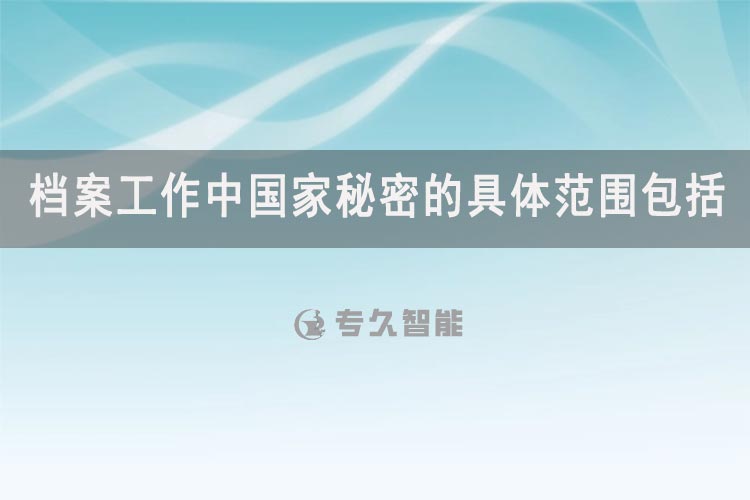 档案工作中国家秘密的具体范围包括-专久智能