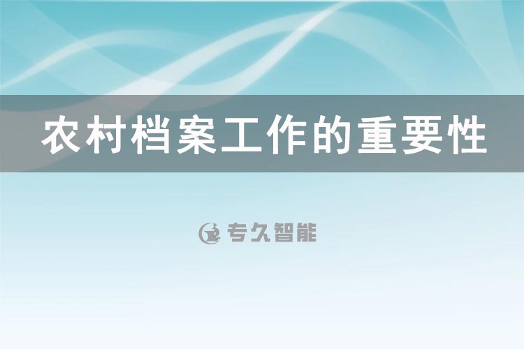 农村档案工作的重要性和意义有哪些-专久智能