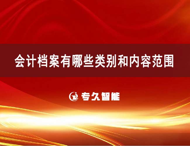 会计档案有哪些类别和内容范围-专久智能