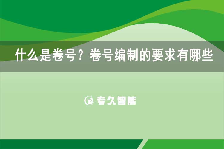 什么是卷号？卷号编制的要求有哪些-专久智能