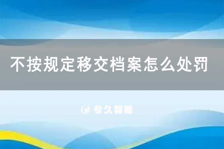 不按规定移交档案怎么处罚-专久智能