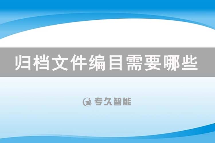 归档文件编目需要哪些字段？-专久智能
