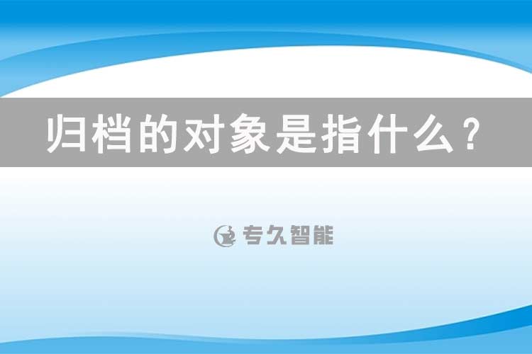 归档的对象是指什么？-专久智能