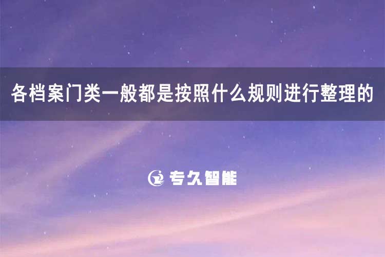 各档案门类一般都是按照什么规则进行整理的-专久智能