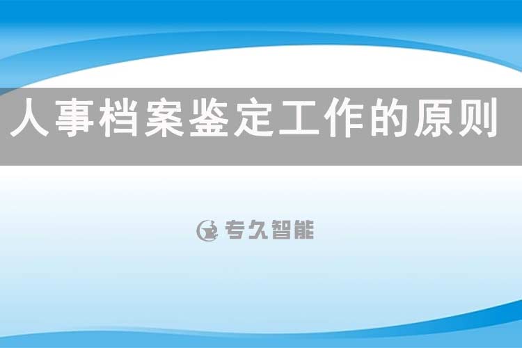 人事档案鉴定工作的原则和内容有哪些-专久智能