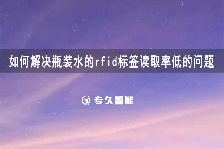 如何解决瓶装水的rfid标签读取率低的问题-专久智能