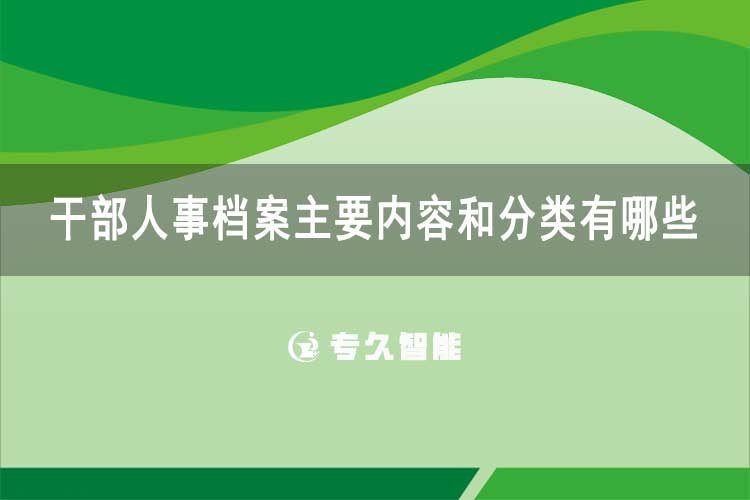 干部人事档案主要内容和分类有哪些-专久智能