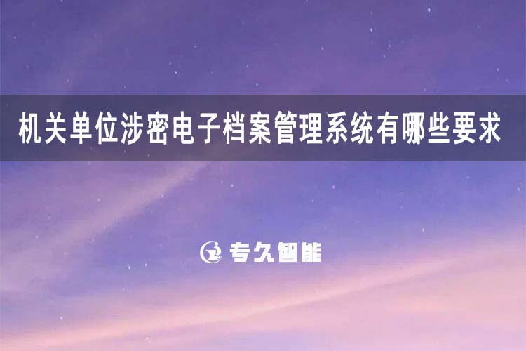 机关单位涉密电子档案管理系统有哪些要求和标准-专久智能