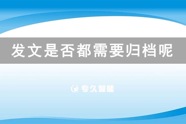 发文是否都需要归档呢？-专久智能