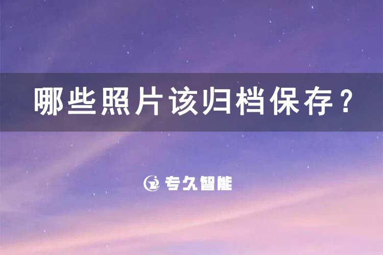 哪些照片该归档保存？-专久智能