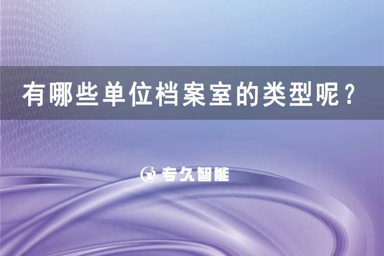 有哪些单位档案室的类型呢？-专久智能