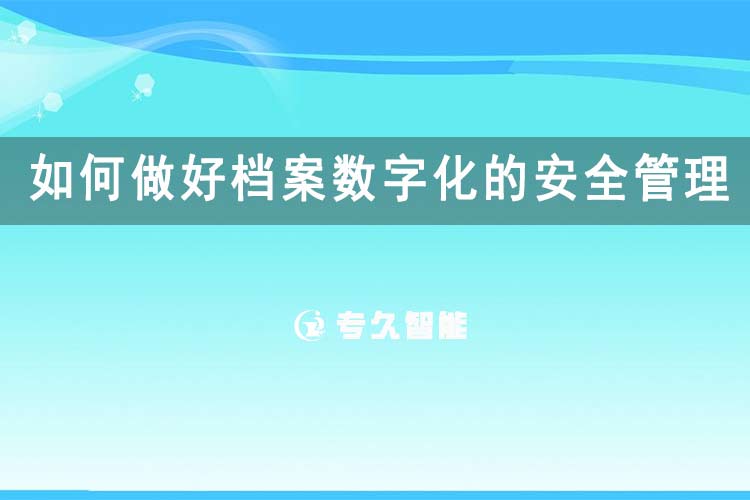 如何做好档案数字化的安全管理工作呢？-专久智能