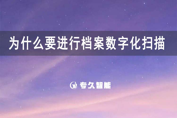 为什么要进行档案数字化扫描-专久智能