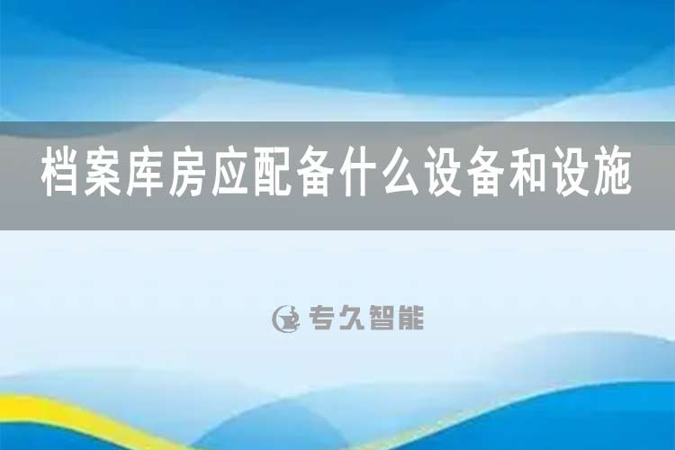 档案库房应配备什么设备和设施-专久智能
