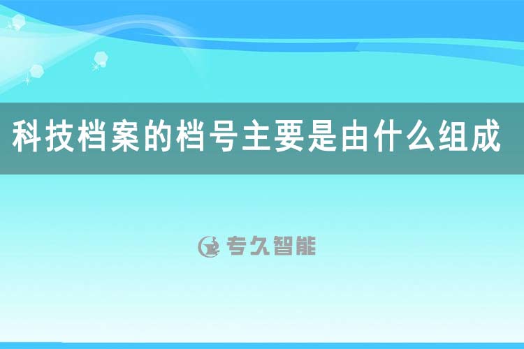 科技档案的档号主要是由什么组成-专久智能