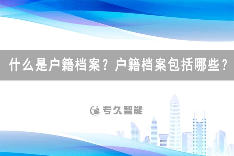 什么是户籍档案？户籍档案包括哪些？-专久智能