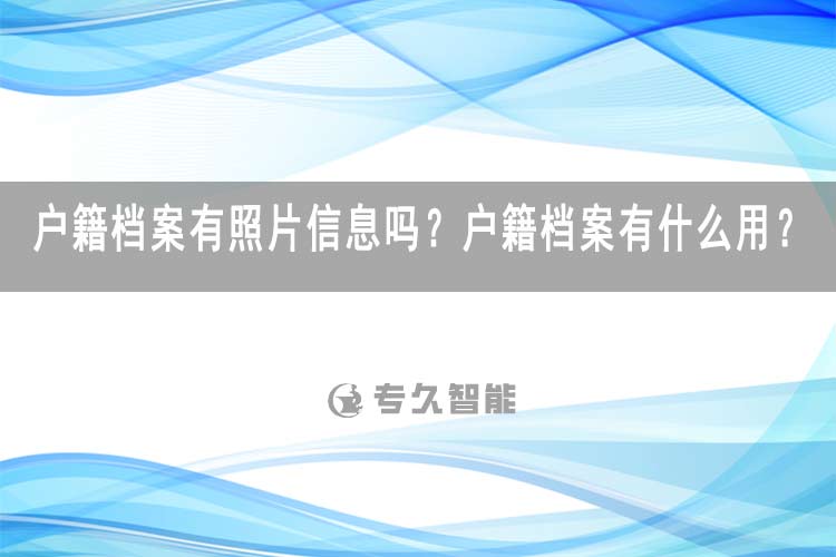 户籍档案有照片信息吗？户籍档案有什么用？-专久智能