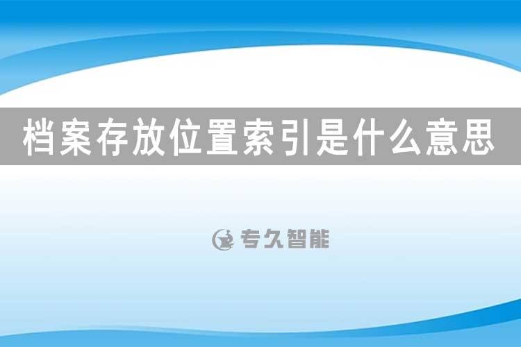 档案存放位置索引是什么意思-专久智能