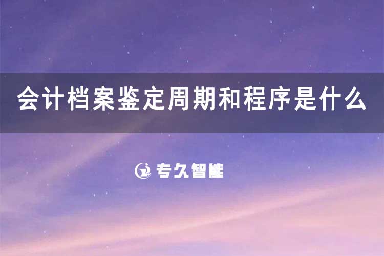 会计档案鉴定周期和程序是什么-专久智能