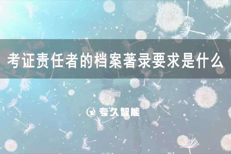 考证责任者的档案著录要求是什么？-专久智能