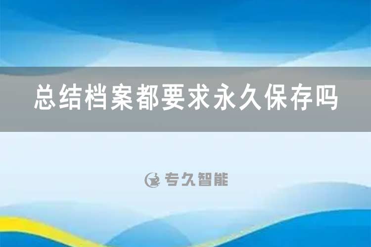 总结档案都要求永久保存吗？-专久智能