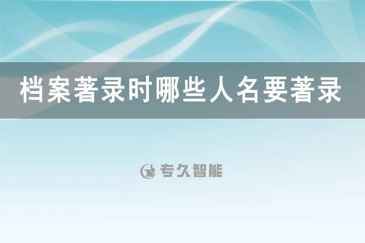 档案著录时哪些人名要著录-专久智能