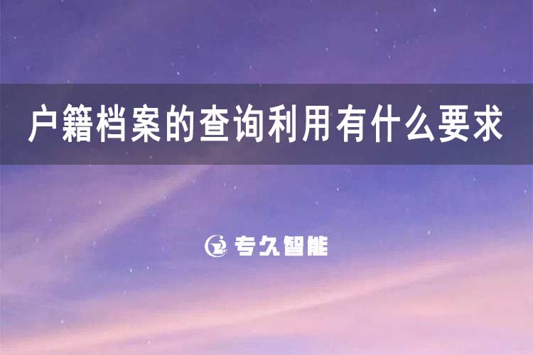 户籍档案的查询利用有什么要求吗-专久智能