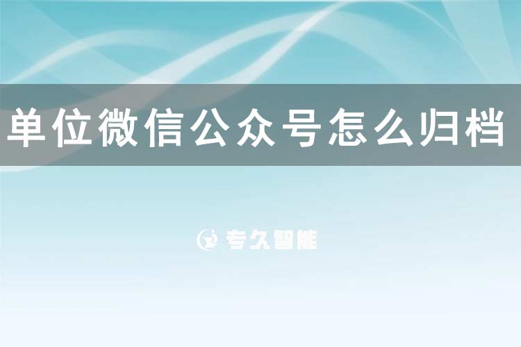 单位微信公众号怎么归档信息-专久智能
