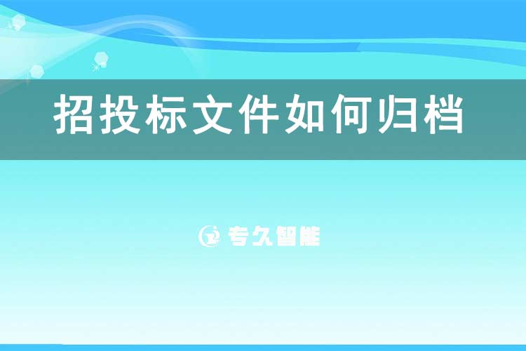 招投标文件如何归档？-专久智能