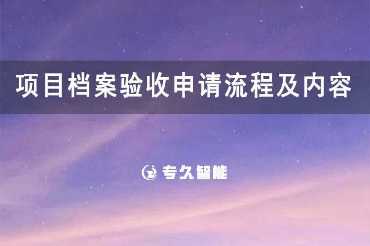 项目档案验收申请流程及内容-专久智能