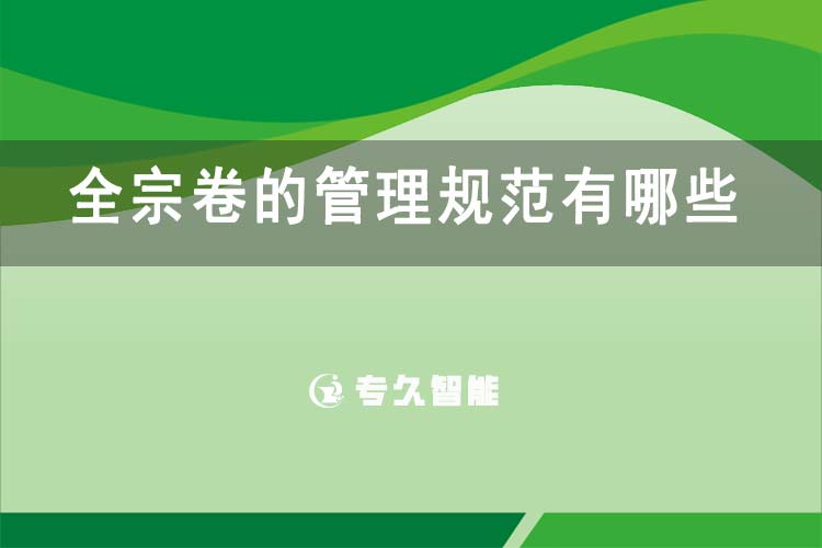 全宗卷的管理规范有哪些-专久智能