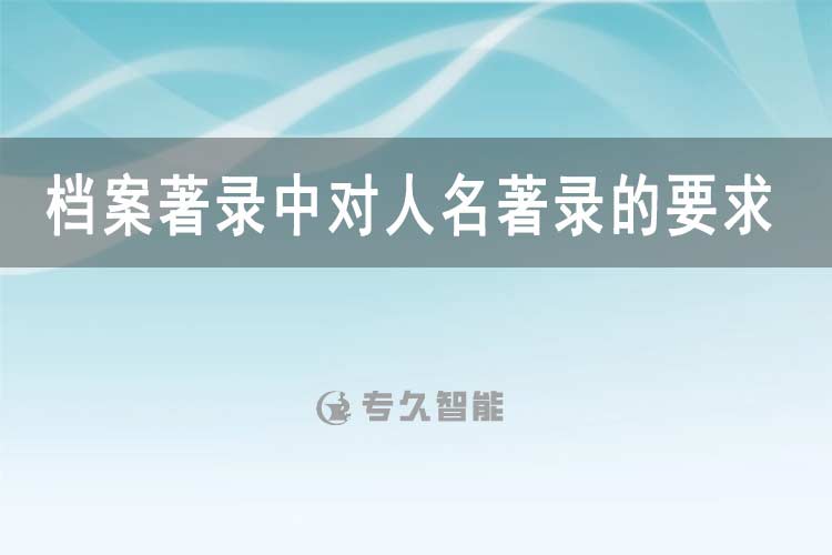 档案著录中对人名著录的要求-专久智能