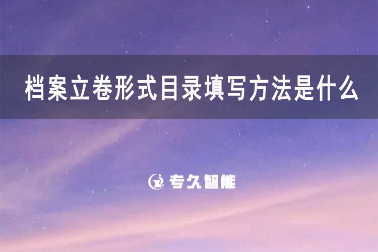 档案立卷形式目录填写方法是什么-档案科普知识-专久智能
