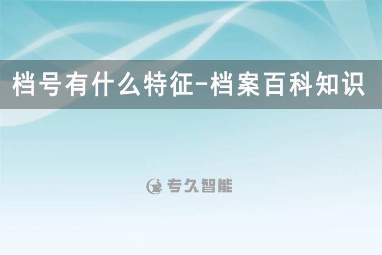 档号有什么特征-档案百科知识-专久智能