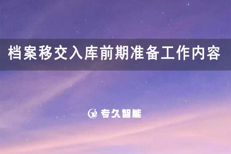 档案移交入库前期准备工作内容-专久智能
