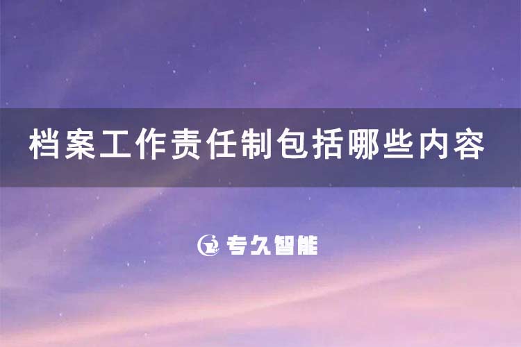 档案工作责任制包括哪些内容-专久智能