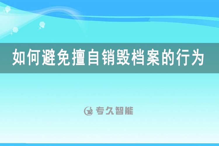 如何避免擅自销毁档案的行为-专久智能